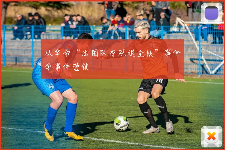 从华帝“法国队夺冠退全款”事件学事件营销