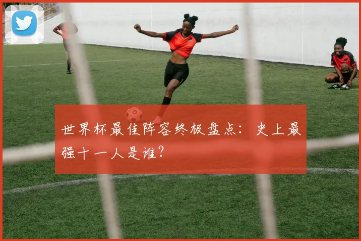 世界杯最佳阵容终极盘点：史上最强十一人是谁？