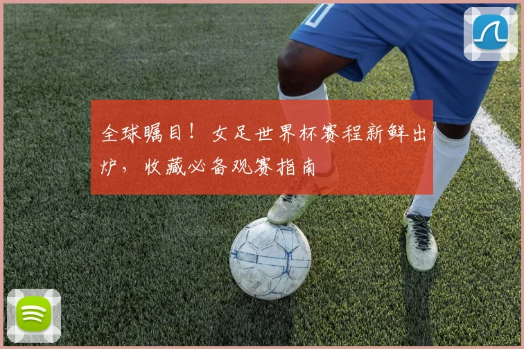 全球瞩目！女足世界杯赛程新鲜出炉，收藏必备观赛指南