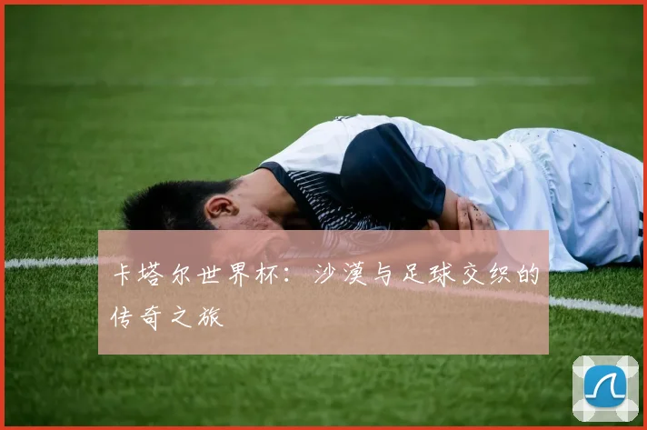 卡塔尔世界杯：沙漠与足球交织的传奇之旅