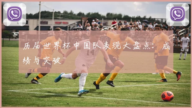历届世界杯中国队表现大盘点：成绩与突破