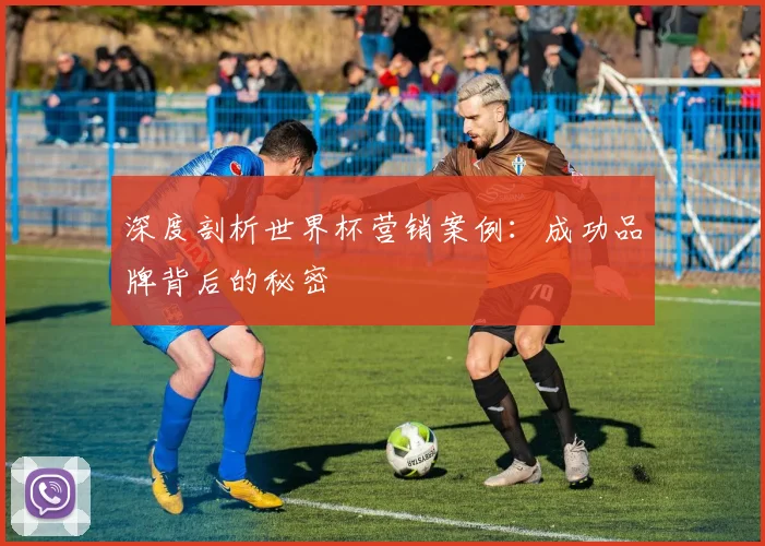 深度剖析世界杯营销案例：成功品牌背后的秘密